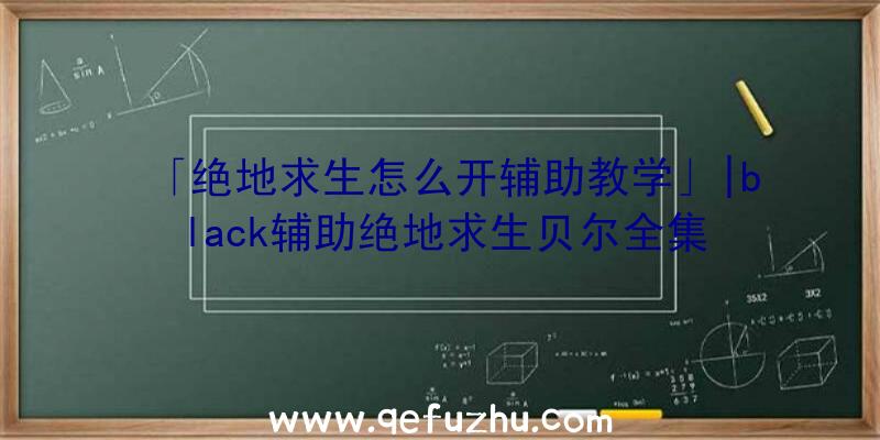 「绝地求生怎么开辅助教学」|black辅助绝地求生贝尔全集